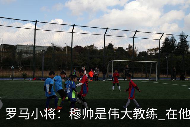 罗马小将：穆帅是伟大教练 在他麾下是种荣幸